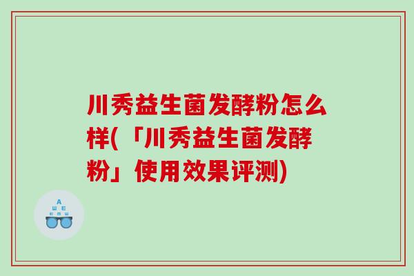 川秀益生菌发酵粉怎么样(「川秀益生菌发酵粉」使用效果评测) 川秀益生菌发酵粉怎么样(「川秀益生菌发酵粉」使用效果评测)