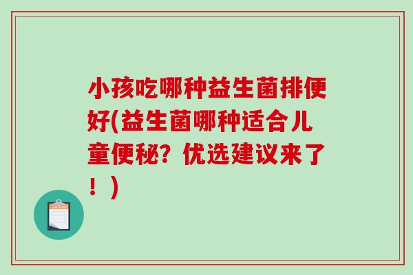 小孩吃哪种益生菌排便好(益生菌哪种适合儿童便秘？优选建议来了！)