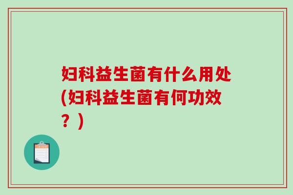 妇科益生菌有什么用处(妇科益生菌有何功效？)