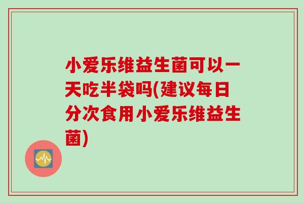 小爱乐维益生菌可以一天吃半袋吗(建议每日分次食用小爱乐维益生菌)