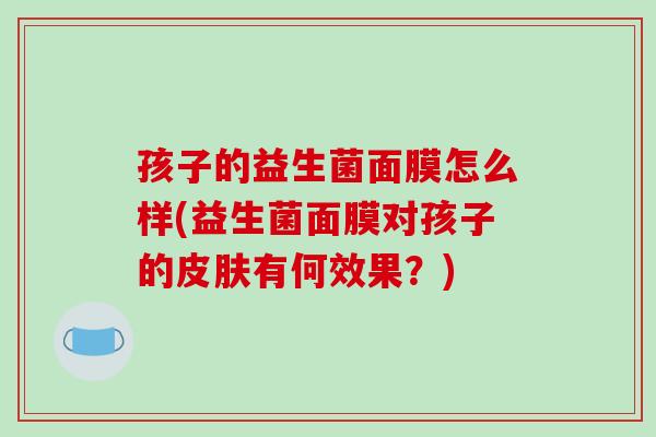 孩子的益生菌面膜怎么样(益生菌面膜对孩子的皮肤有何效果？)