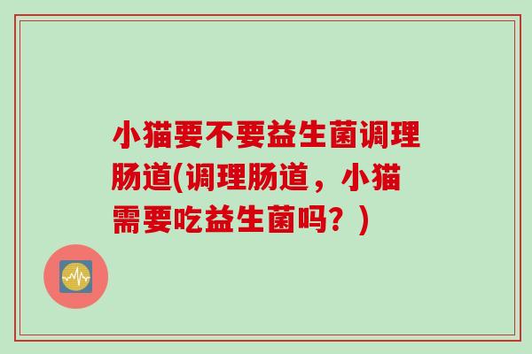小猫要不要益生菌调理肠道(调理肠道,小猫需要吃益生菌吗?) 小猫要不要益生菌调理肠道(调理肠道,小猫需要吃益生菌吗?)
