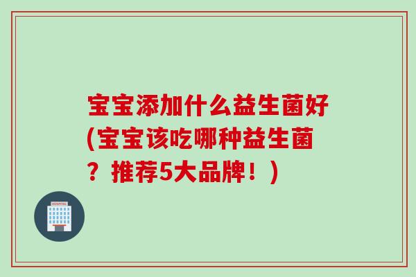 宝宝添加什么益生菌好(宝宝该吃哪种益生菌？推荐5大品牌！)