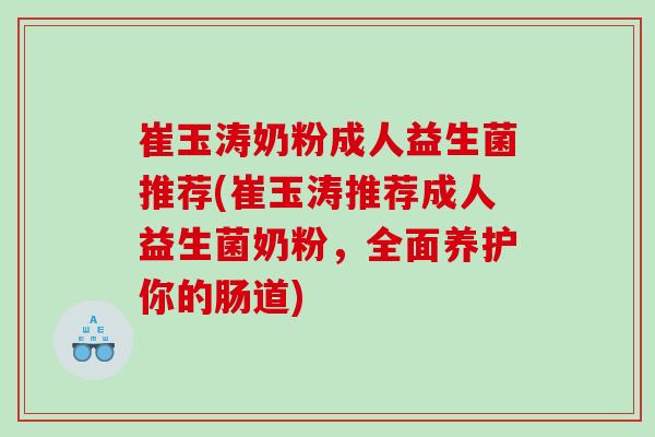 崔玉涛奶粉成人益生菌推荐(崔玉涛推荐成人益生菌奶粉，全面养护你的肠道)