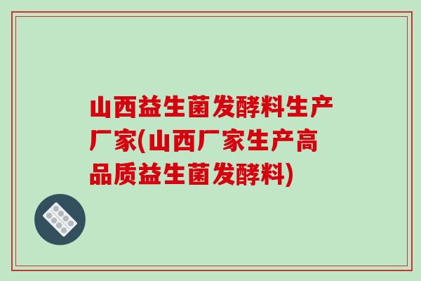 山西益生菌发酵料生产厂家(山西厂家生产高品质益生菌发酵料)