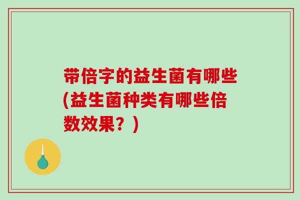 带倍字的益生菌有哪些(益生菌种类有哪些倍数效果？)