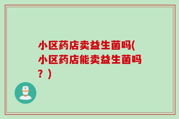 小区药店卖益生菌吗(小区药店能卖益生菌吗？)