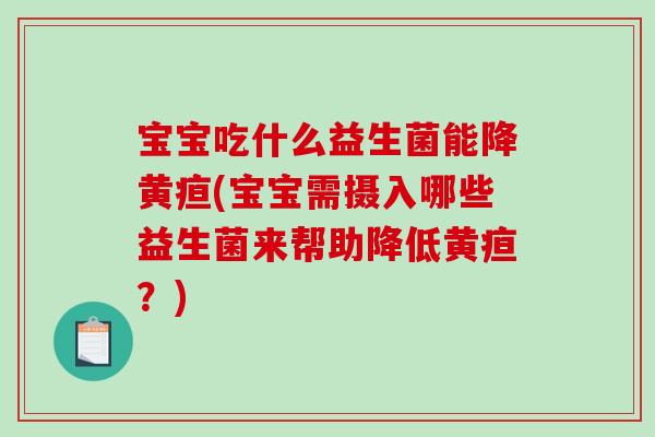 宝宝吃什么益生菌能降黄疸(宝宝需摄入哪些益生菌来帮助降低黄疸？)