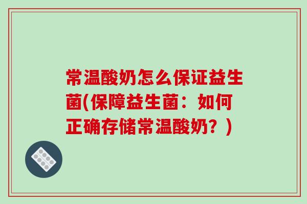 常温酸奶怎么保证益生菌(保障益生菌：如何正确存储常温酸奶？)