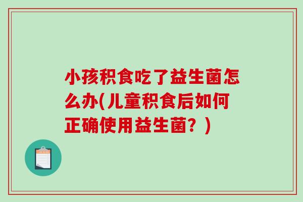 小孩积食吃了益生菌怎么办(儿童积食后如何正确使用益生菌？)