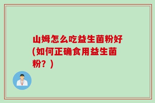 山姆怎么吃益生菌粉好(如何正确食用益生菌粉？)