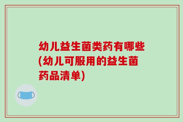 幼儿益生菌类药有哪些(幼儿可服用的益生菌药品清单)