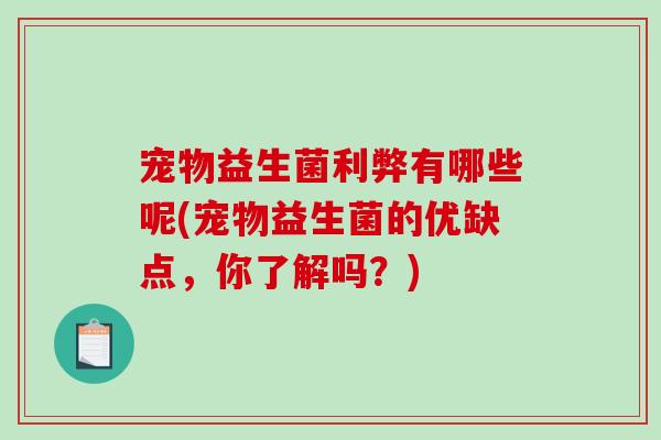 宠物益生菌利弊有哪些呢(宠物益生菌的优缺点,你了解吗?) 宠物益生菌利弊有哪些呢(宠物益生菌的优缺点,你了解吗?)