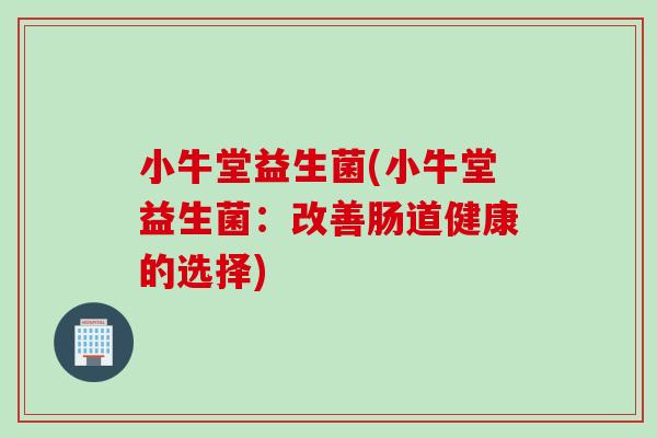 小牛堂益生菌(小牛堂益生菌：改善肠道健康的选择)