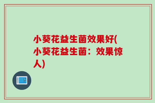 小葵花益生菌效果好(小葵花益生菌：效果惊人)