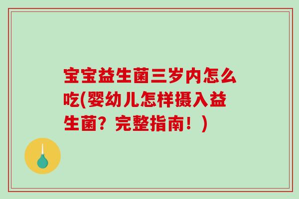 宝宝益生菌三岁内怎么吃(婴幼儿怎样摄入益生菌？完整指南！)