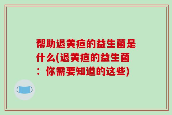 帮助退黄疸的益生菌是什么(退黄疸的益生菌：你需要知道的这些)