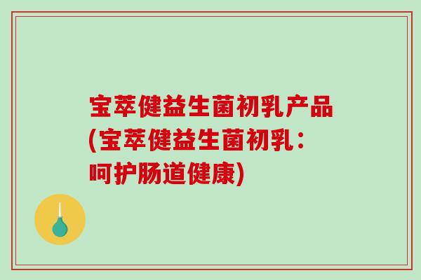 宝萃健益生菌初乳产品(宝萃健益生菌初乳：呵护肠道健康)
