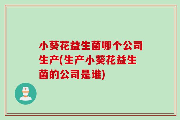 小葵花益生菌哪个公司生产(生产小葵花益生菌的公司是谁)