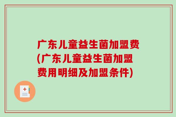 广东儿童益生菌加盟费(广东儿童益生菌加盟费用明细及加盟条件)