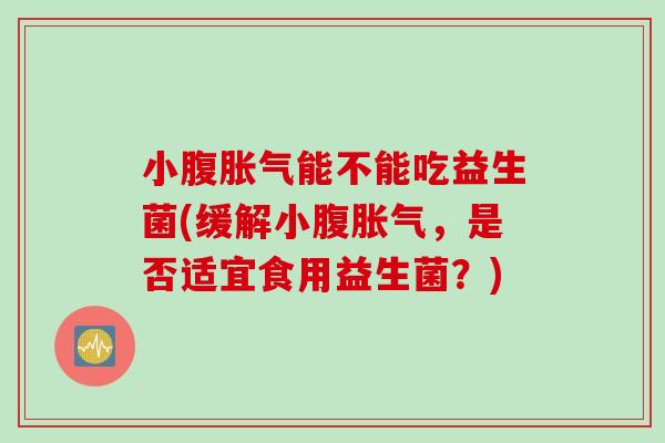 小腹胀气能不能吃益生菌(缓解小腹胀气，是否适宜食用益生菌？)