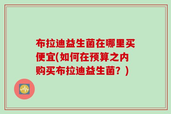 布拉迪益生菌在哪里买便宜(如何在预算之内购买布拉迪益生菌？)
