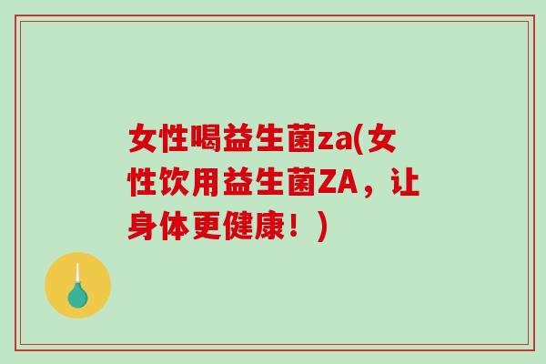 女性喝益生菌za(女性饮用益生菌ZA，让身体更健康！)