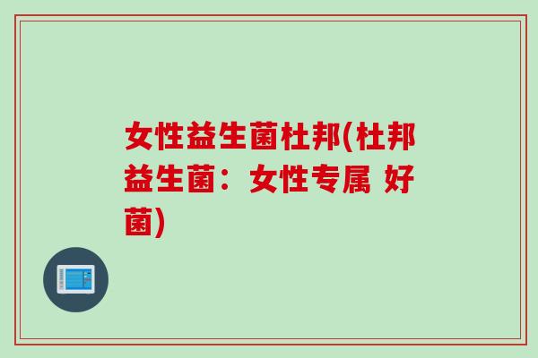 女性益生菌杜邦(杜邦益生菌:女性专属 好菌) 女性益生菌杜邦(杜邦益生菌:女性专属 好菌)