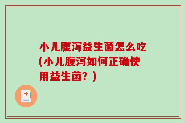 小儿腹泻益生菌怎么吃(小儿腹泻如何正确使用益生菌？)