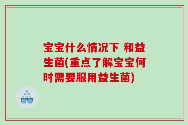 宝宝什么情况下 和益生菌(重点了解宝宝何时需要服用益生菌)