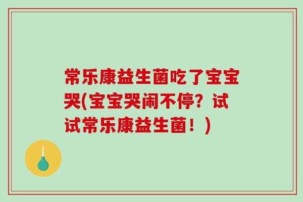 常乐康益生菌吃了宝宝哭(宝宝哭闹不停？试试常乐康益生菌！)
