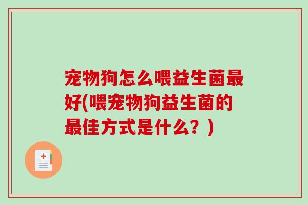 宠物狗怎么喂益生菌好(喂宠物狗益生菌的佳方式是什么?) 宠物狗怎么喂益生菌好(喂宠物狗益生菌的佳方式是什么?)