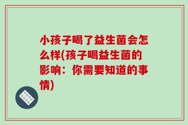小孩子喝了益生菌会怎么样(孩子喝益生菌的影响：你需要知道的事情)