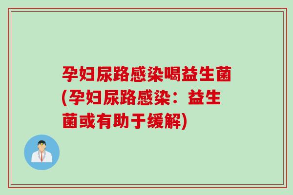 孕妇尿路感染喝益生菌(孕妇尿路感染：益生菌或有助于缓解)
