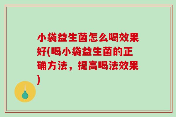 小袋益生菌怎么喝效果好(喝小袋益生菌的正确方法，提高喝法效果)