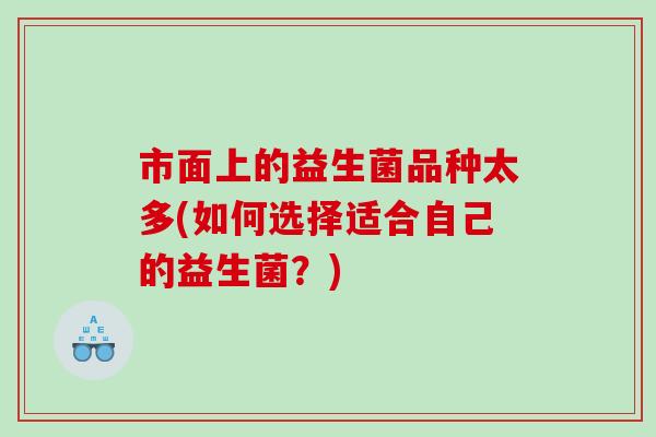 市面上的益生菌品种太多(如何选择适合自己的益生菌？)