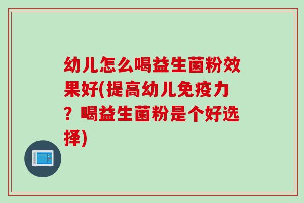 幼儿怎么喝益生菌粉效果好(提高幼儿免疫力？喝益生菌粉是个好选择)