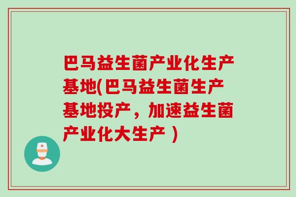 巴马益生菌产业化生产基地(巴马益生菌生产基地投产，加速益生菌产业化大生产 )