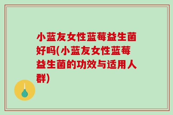 小蓝友女性蓝莓益生菌好吗(小蓝友女性蓝莓益生菌的功效与适用人群)