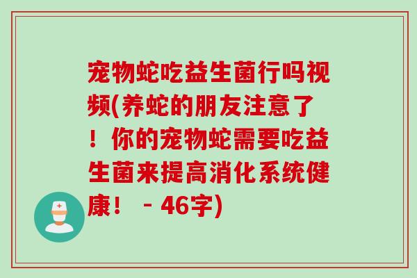 宠物蛇吃益生菌行吗视频(养蛇的朋友注意了！你的宠物蛇需要吃益生菌来提高消化系统健康！ - 46字)