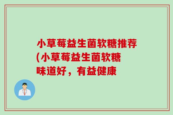 小草莓益生菌软糖推荐(小草莓益生菌软糖 味道好，有益健康
