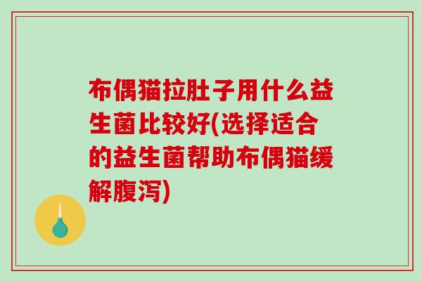 布偶猫拉肚子用什么益生菌比较好(选择适合的益生菌帮助布偶猫缓解腹泻)