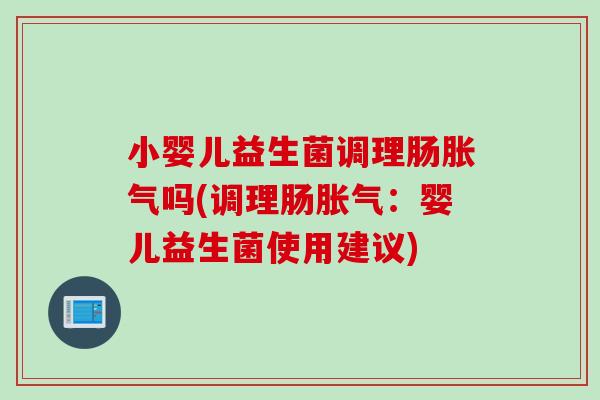 小婴儿益生菌调理肠胀气吗(调理肠胀气：婴儿益生菌使用建议)