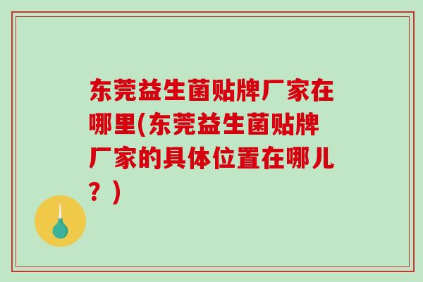 东莞益生菌贴牌厂家在哪里(东莞益生菌贴牌厂家的具体位置在哪儿？)