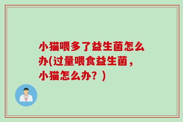 小猫喂多了益生菌怎么办(过量喂食益生菌,小猫怎么办?) 小猫喂多了益生菌怎么办(过量喂食益生菌,小猫怎么办?)