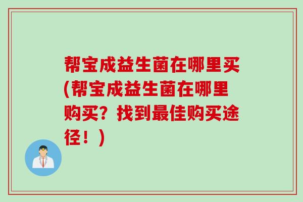 帮宝成益生菌在哪里买(帮宝成益生菌在哪里购买？找到最佳购买途径！)