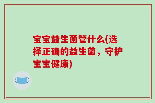 宝宝益生菌管什么(选择正确的益生菌，守护宝宝健康)