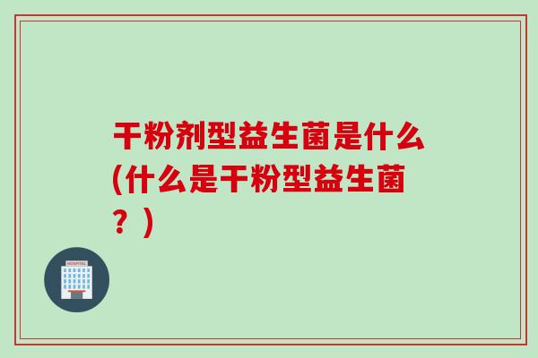 干粉剂型益生菌是什么(什么是干粉型益生菌？)