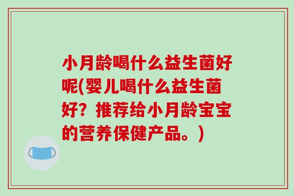 小月龄喝什么益生菌好呢(婴儿喝什么益生菌好？推荐给小月龄宝宝的营养保健产品。)