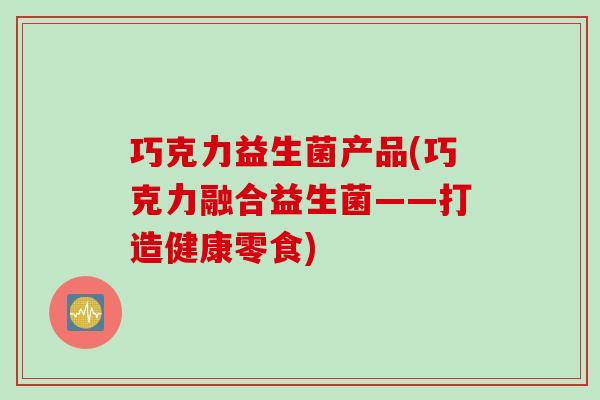巧克力益生菌产品(巧克力融合益生菌——打造健康零食)